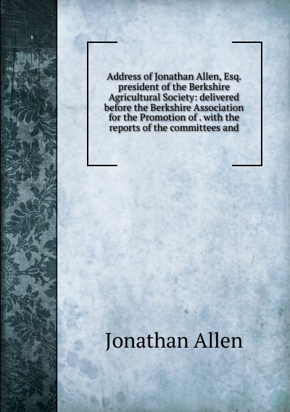 Address of Jonathan Allen, Esq. president of the Berkshire Agricultural Society: delivered before the Berkshire Association for the Promotion of . with the reports of the committees and