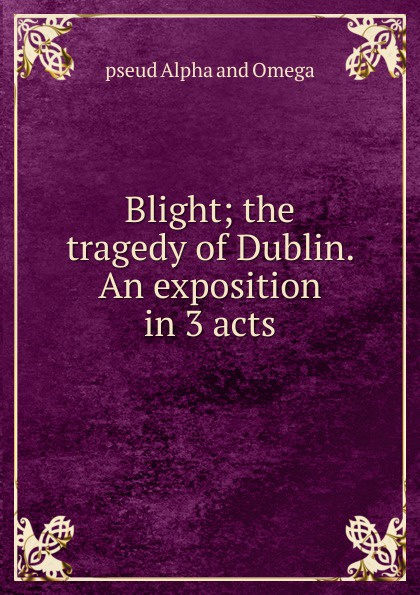 Blight; the tragedy of Dublin. An exposition in 3 acts