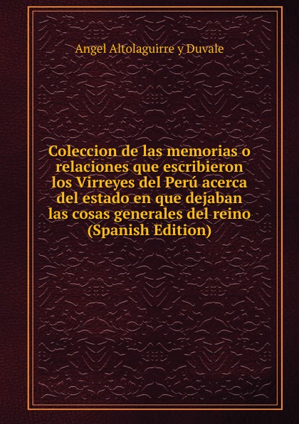 Coleccion de las memorias o relaciones que escribieron los Virreyes del Peru acerca del estado en que dejaban las cosas generales del reino (Spanish Edition)