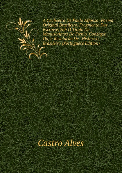 A Cachoeira De Paulo Affonso: Poema Original Brasileiro. Fragmento Dos Escravos Sob O Titulo De Manuscriptos De Stenio. Gonzaga; Ou, a Revolucao De . Historico Brazileiro (Portuguese Edition)