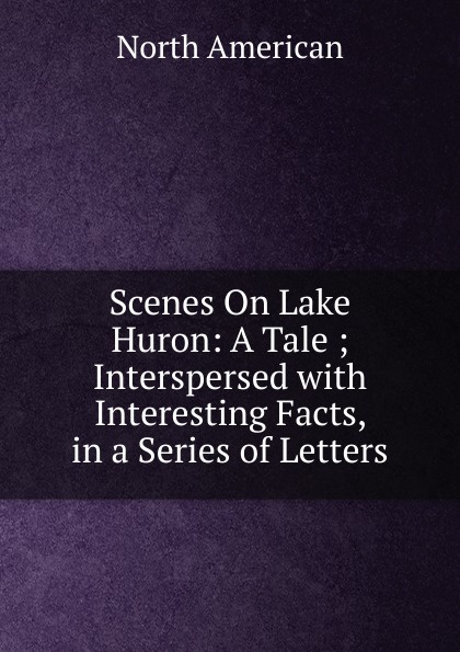 Scenes On Lake Huron: A Tale ; Interspersed with Interesting Facts, in a Series of Letters