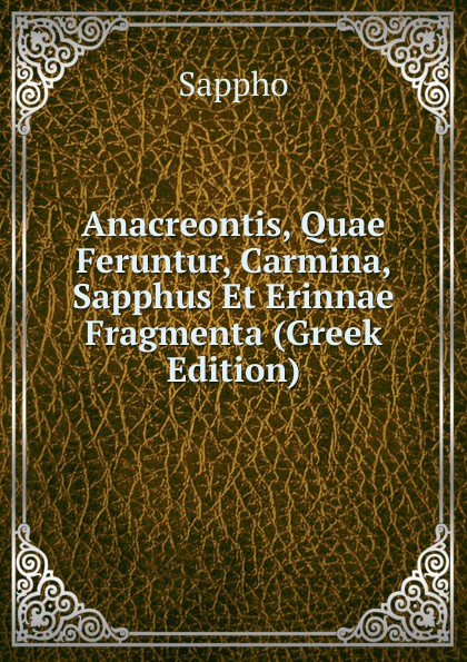 Anacreontis, Quae Feruntur, Carmina, Sapphus Et Erinnae Fragmenta (Greek Edition)