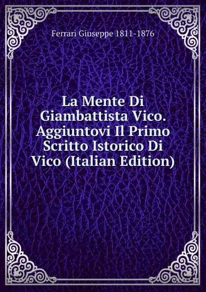 La Mente Di Giambattista Vico. Aggiuntovi Il Primo Scritto Istorico Di Vico (Italian Edition)