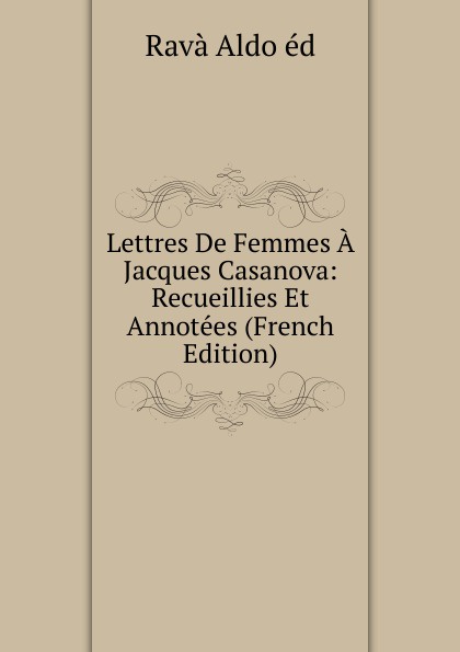 Lettres De Femmes A Jacques Casanova: Recueillies Et Annotees (French Edition)