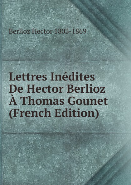 Lettres Inedites De Hector Berlioz A Thomas Gounet (French Edition)