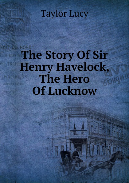The Story Of Sir Henry Havelock, The Hero Of Lucknow
