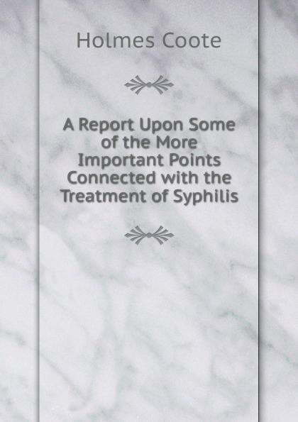 A Report Upon Some of the More Important Points Connected with the Treatment of Syphilis