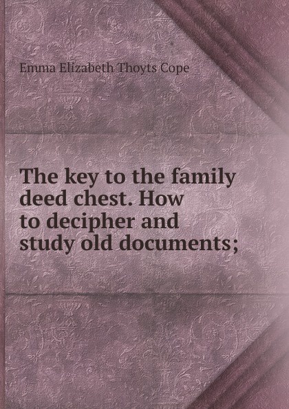 The key to the family deed chest. How to decipher and study old documents;