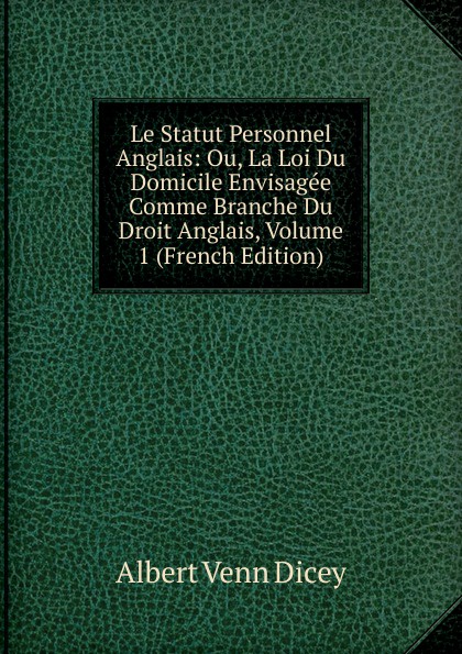 Le Statut Personnel Anglais: Ou, La Loi Du Domicile Envisagee Comme Branche Du Droit Anglais, Volume 1 (French Edition)