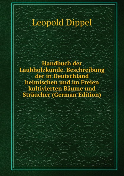 Handbuch der Laubholzkunde. Beschreibung der in Deutschland heimischen und im Freien kultivierten Baume und Straucher (German Edition)