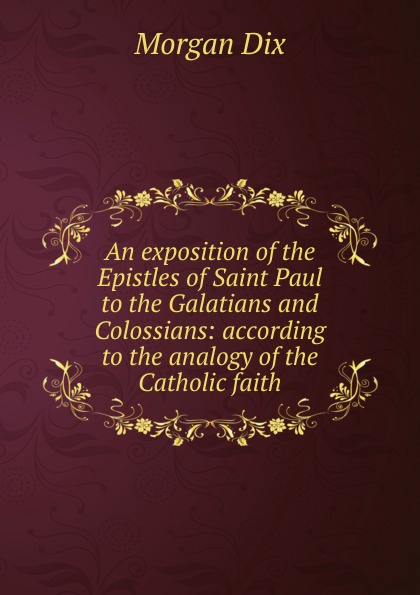 An exposition of the Epistles of Saint Paul to the Galatians and Colossians: according to the analogy of the Catholic faith