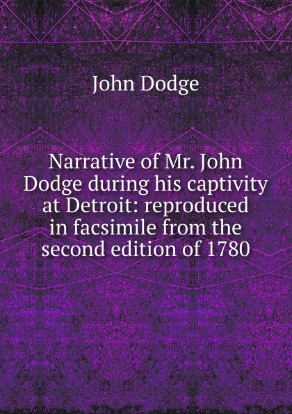 Narrative of Mr. John Dodge during his captivity at Detroit: reproduced in facsimile from the second edition of 1780