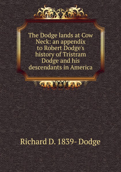 The Dodge lands at Cow Neck: an appendix to Robert Dodge.s history of Tristram Dodge and his descendants in America