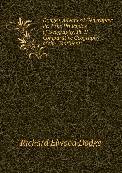 Dodge.s Advanced Geography: Pt. 1 the Principles of Geography, Pt. II Comparative Geography of the Continents