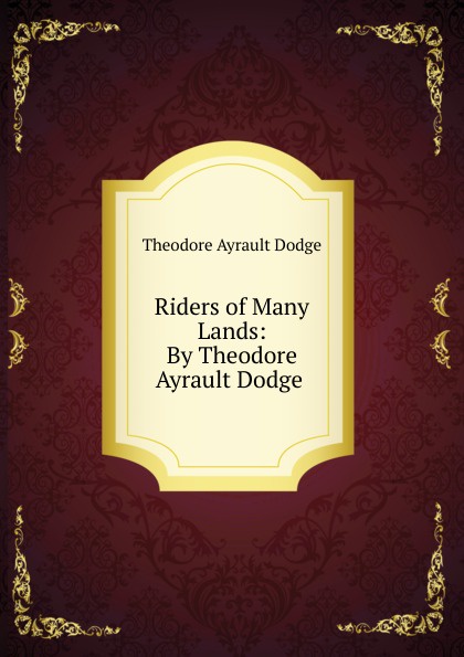 Riders of Many Lands: By Theodore Ayrault Dodge .