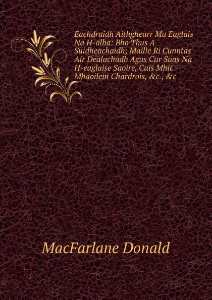 MacFarlane Donald Eachdraidh Aithghearr Mu Eaglais Na H-alba: Bho Thus A Suidheachaidh; Maille Ri Cunntas Air Dealachadh Agus Cur Suas Na H-eaglaise Saoire, Cuis Mhic Mhaoilein Chardrois, .c., .c. MacFarlane Donald Eachdraidh Aithghearr Mu Eaglais Na H-alba: Bho Thus A Suidheachaidh; Maille Ri Cunntas Air Dealachadh Agus Cur Suas Na H-eaglaise Saoire, Cuis Mhic Mhaoilein Chardrois, .c., .c.