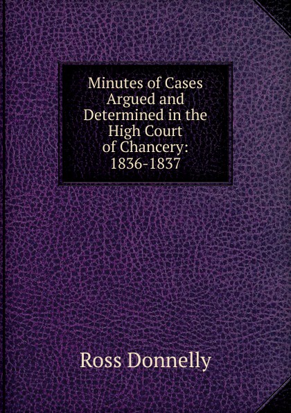 Minutes of Cases Argued and Determined in the High Court of Chancery: 1836-1837