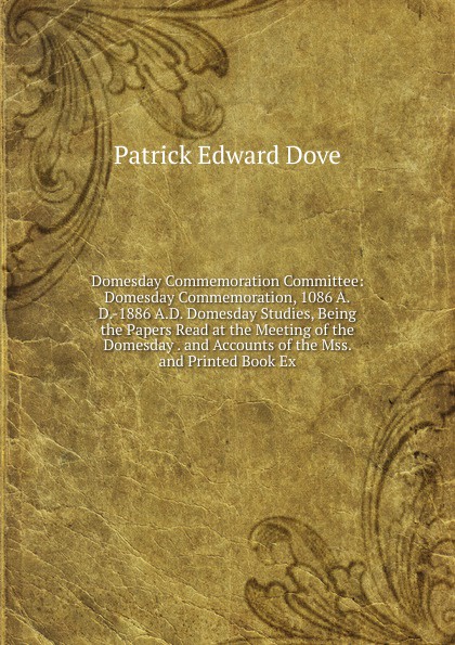 Domesday Commemoration Committee: Domesday Commemoration, 1086 A.D.-1886 A.D. Domesday Studies, Being the Papers Read at the Meeting of the Domesday . and Accounts of the Mss. and Printed Book Ex