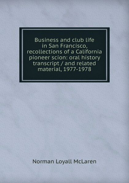 Business and club life in San Francisco, recollections of a California pioneer scion: oral history transcript / and related material, 1977-1978