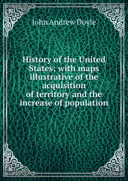 History of the United States; with maps illustrative of the acquisition of territory and the increase of population