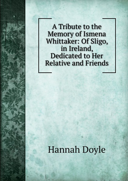 A Tribute to the Memory of Ismena Whittaker: Of Sligo, in Ireland, Dedicated to Her Relative and Friends