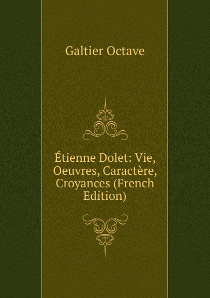Galtier Octave Etienne Dolet: Vie, Oeuvres, Caractere, Croyances (French Edition)