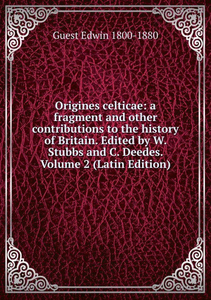Origines celticae: a fragment and other contributions to the history of Britain. Edited by W. Stubbs and C. Deedes. Volume 2 (Latin Edition)