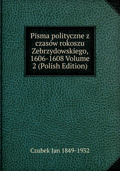 Pisma polityczne z czasow rokoszu Zebrzydowskiego, 1606-1608 Volume 2 (Polish Edition)