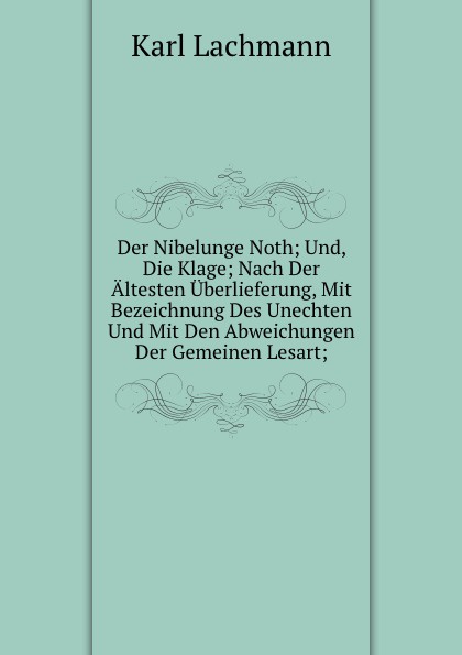 Der Nibelunge Noth; Und, Die Klage; Nach Der Altesten Uberlieferung, Mit Bezeichnung Des Unechten Und Mit Den Abweichungen Der Gemeinen Lesart;