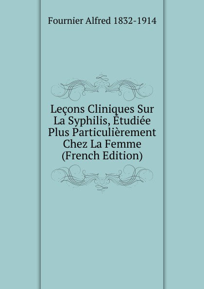 Lecons Cliniques Sur La Syphilis, Etudiee Plus Particulierement Chez La Femme (French Edition)