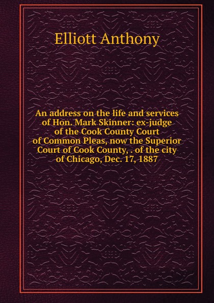 An address on the life and services of Hon. Mark Skinner: ex-judge of the Cook County Court of Common Pleas, now the Superior Court of Cook County, . of the city of Chicago, Dec. 17, 1887