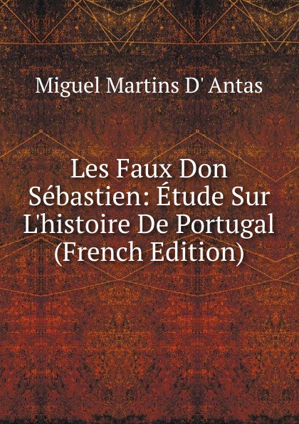 Les Faux Don Sebastien: Etude Sur L.histoire De Portugal (French Edition)