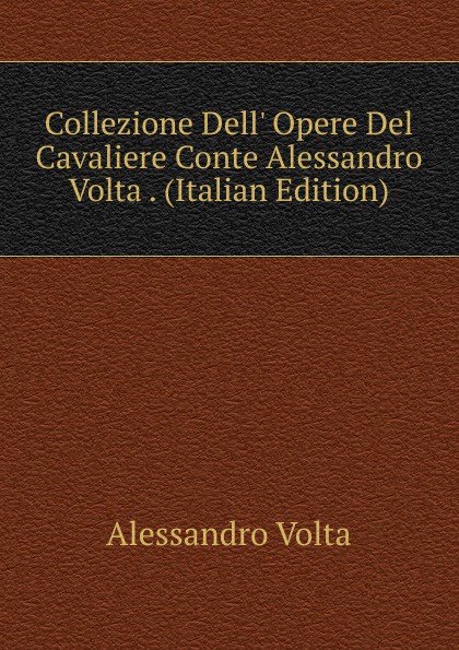 Alessandro Volta Collezione Dell. Opere Del Cavaliere Conte Alessandro Volta . (Italian Edition)
