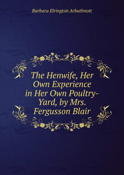 The Henwife, Her Own Experience in Her Own Poultry-Yard, by Mrs. Fergusson Blair