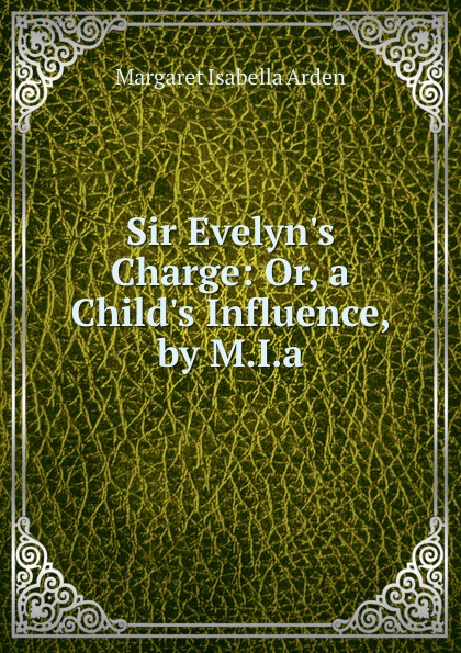 Sir Evelyn.s Charge: Or, a Child.s Influence, by M.I.a.