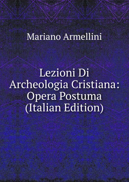 Lezioni Di Archeologia Cristiana: Opera Postuma (Italian Edition)