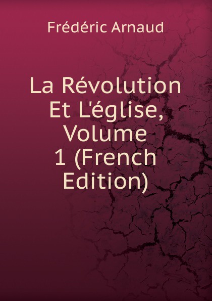 Frédéric Arnaud La Revolution Et L.eglise, Volume 1 (French Edition)