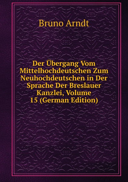 Der Ubergang Vom Mittelhochdeutschen Zum Neuhochdeutschen in Der Sprache Der Breslauer Kanzlei, Volume 15 (German Edition)