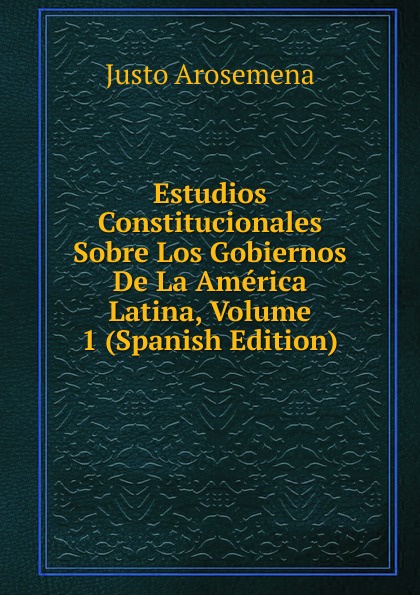 Estudios Constitucionales Sobre Los Gobiernos De La America Latina, Volume 1 (Spanish Edition)