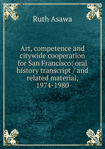 Art, competence and citywide cooperation for San Francisco: oral history transcript / and related material, 1974-1980