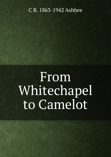 C R. 1863-1942 Ashbee From Whitechapel to Camelot