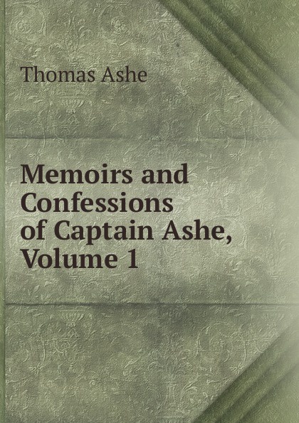 Thomas Ashe Memoirs and Confessions of Captain Ashe, Volume 1