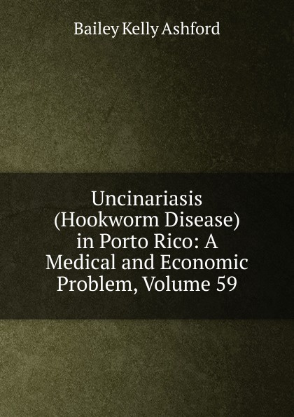 Uncinariasis (Hookworm Disease) in Porto Rico: A Medical and Economic Problem, Volume 59