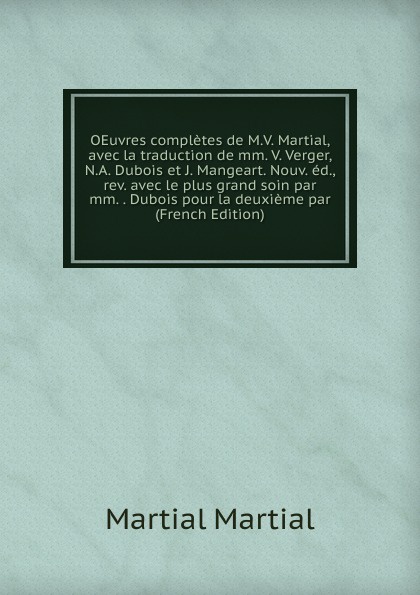 OEuvres completes de M.V. Martial, avec la traduction de mm. V. Verger, N.A. Dubois et J. Mangeart. Nouv. ed., rev. avec le plus grand soin par mm. . Dubois pour la deuxieme par (French Edition)