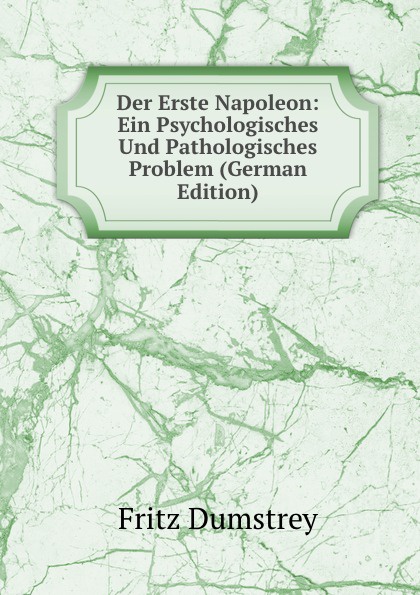 Der Erste Napoleon: Ein Psychologisches Und Pathologisches Problem (German Edition)