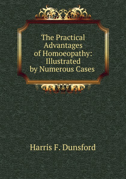 The Practical Advantages of Homoeopathy: Illustrated by Numerous Cases .