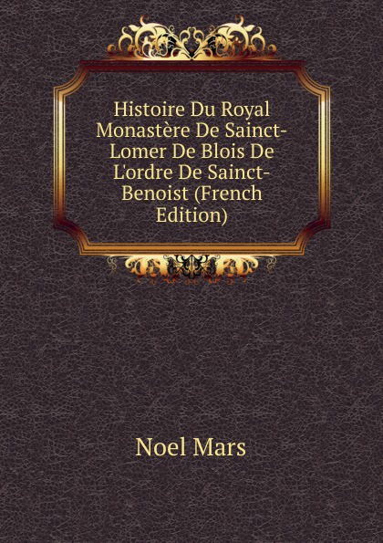 Histoire Du Royal Monastere De Sainct-Lomer De Blois De L.ordre De Sainct-Benoist (French Edition)