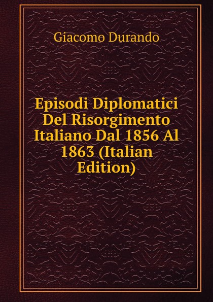 Episodi Diplomatici Del Risorgimento Italiano Dal 1856 Al 1863 (Italian Edition)