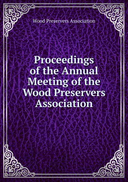 Proceedings of the Annual Meeting of the Wood Preservers  Association