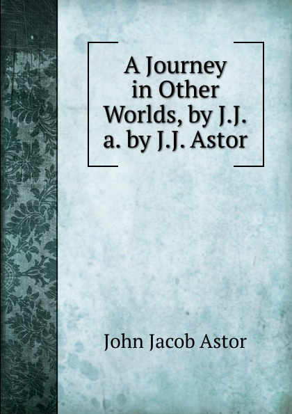 John Jacob Astor A Journey in Other Worlds, by J.J.a. by J.J. Astor